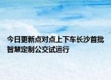 今日更新点对点上下车长沙首批智慧定制公交试运行