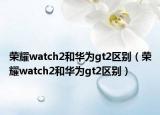 荣耀watch2和华为gt2区别（荣耀watch2和华为gt2区别）