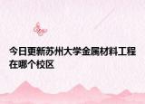 今日更新苏州大学金属材料工程在哪个校区