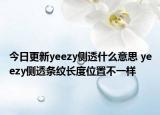 今日更新yeezy侧透什么意思 yeezy侧透条纹长度位置不一样