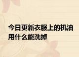 今日更新衣服上的机油用什么能洗掉