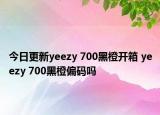 今日更新yeezy 700黑橙开箱 yeezy 700黑橙偏码吗