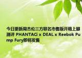 今日更新周杰伦三方联名市售版开箱上脚测评 PHANTACi x DEAL x Reebok Pump Fury即将发售