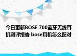 今日更新BOSE 700蓝牙无线耳机测评报告 bose耳机怎么配对