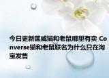 今日更新匡威猫和老鼠哪里有卖 Converse猫和老鼠联名为什么只在淘宝发售