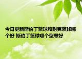 今日更新斯伯丁篮球和耐克篮球哪个好 斯伯丁篮球哪个型号好