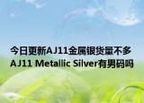 今日更新AJ11金属银货量不多 AJ11 Metallic Silver有男码吗
