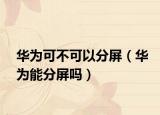 华为可不可以分屏（华为能分屏吗）