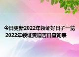 今日更新2022年领证好日子一览 2022年领证黄道吉日查询表