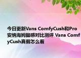 今日更新Vans ComfyCush和Pro 安纳海姆脚感对比测评 Vans ComfyCush真假怎么看