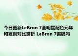 今日更新LeBron 7全明星配色元年和复刻对比赏析 LeBron 7偏码吗