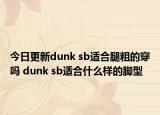 今日更新dunk sb适合腿粗的穿吗 dunk sb适合什么样的脚型