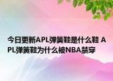 今日更新APL弹簧鞋是什么鞋 APL弹簧鞋为什么被NBA禁穿