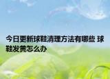 今日更新球鞋清理方法有哪些 球鞋发黄怎么办
