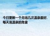 今日更新一个月泡几次温泉最好,每天泡温泉的危害