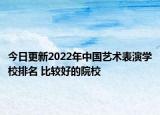 今日更新2022年中国艺术表演学校排名 比较好的院校