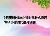 今日更新NBA小球时代什么意思 NBA小球时代谁开创的