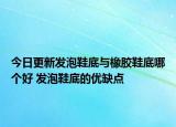 今日更新发泡鞋底与橡胶鞋底哪个好 发泡鞋底的优缺点