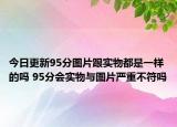今日更新95分图片跟实物都是一样的吗 95分会实物与图片严重不符吗
