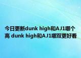 今日更新dunk high和AJ1哪个高 dunk high和AJ1哪双更好看