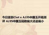 今日更新Clot x AJ35中国玉开箱测评 AJ35中国玉码数偏大还是偏小