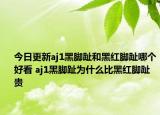 今日更新aj1黑脚趾和黑红脚趾哪个好看 aj1黑脚趾为什么比黑红脚趾贵