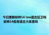 今日更新驭帅14 low适合后卫吗 驭帅14低帮适合大体重吗