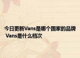 今日更新Vans是哪个国家的品牌 Vans是什么档次