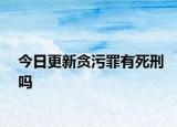 今日更新贪污罪有死刑吗