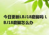 今日更新LBJ18磨脚吗 LBJ18磨脚怎么办