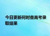 今日更新何时查高考录取结果