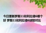 今日更新罗斯11和利拉德6哪个好 罗斯11和利拉德6球鞋对比