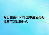 今日更新2022年立秋后还热吗 此节气可以做什么