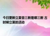 今日更新立夏尝三新是哪三新 古时候立夏的活动