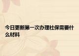 今日更新第一次办理社保需要什么材料