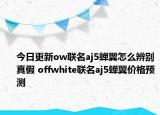 今日更新ow联名aj5蝉翼怎么辨别真假 offwhite联名aj5蝉翼价格预测