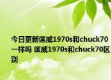 今日更新匡威1970s和chuck70一样吗 匡威1970s和chuck70区别