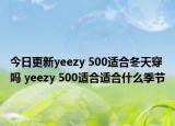 今日更新yeezy 500适合冬天穿吗 yeezy 500适合适合什么季节