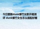 今日更新dunk爆竹女款开箱测评 dunk爆竹女生怎么搭配好看