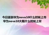 今日更新华为nova10什么时候上市 华为nova10大概什么时候上架