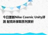 今日更新Nike Cosmic Unity评测 耐克环保鞋系列赏析