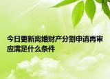 今日更新离婚财产分割申请再审应满足什么条件