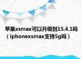 苹果xsmax可以升级到15.4.1吗（iphonexsmax支持5g吗）