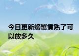 今日更新螃蟹煮熟了可以放多久