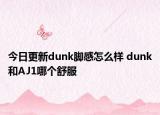 今日更新dunk脚感怎么样 dunk和AJ1哪个舒服