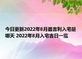 今日更新2022年8月最吉利入宅是哪天 2022年8月入宅吉日一览