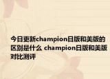 今日更新champion日版和美版的区别是什么 champion日版和美版对比测评