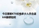 今日更新KT6价格多少入手合适 kt6脚感如何