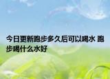 今日更新跑步多久后可以喝水 跑步喝什么水好
