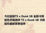 今日更新TS x Dunk SB 全新卡其配色开箱测评 TS x Dunk SB 卡其配色最新发售信息